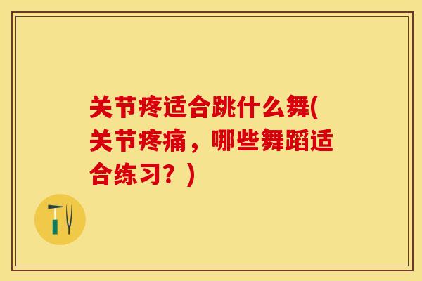 关节疼适合跳什么舞(关节疼痛，哪些舞蹈适合练习？)