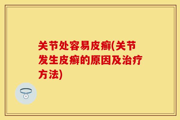 关节处容易皮癣(关节发生皮癣的原因及治疗方法)