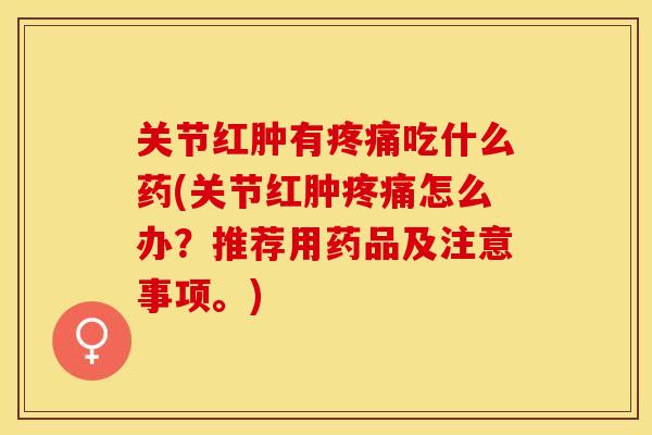 关节红肿有疼痛吃什么药(关节红肿疼痛怎么办？推荐用药品及注意事项。)