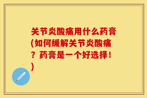 关节炎酸痛用什么药膏(如何缓解关节炎酸痛？药膏是一个好选择！)