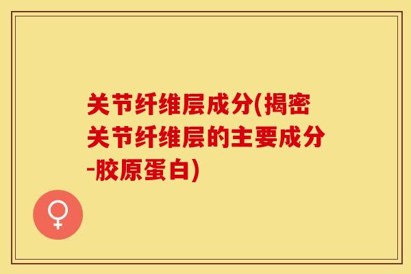 关节纤维层成分(揭密关节纤维层的主要成分-胶原蛋白)