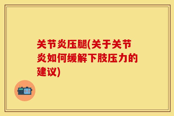 关节炎压腿(关于关节炎如何缓解下肢压力的建议)