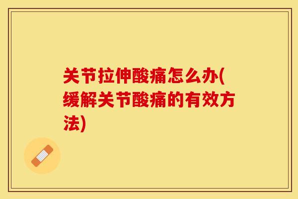 关节拉伸酸痛怎么办(缓解关节酸痛的有效方法)