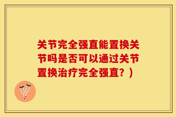 关节完全强直能置换关节吗是否可以通过关节置换治疗完全强直？)