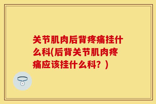 关节肌肉后背疼痛挂什么科(后背关节肌肉疼痛应该挂什么科？)
