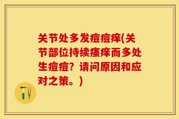 关节处多发痘痘痒(关节部位持续瘙痒而多处生痘痘？请问原因和应对之策。)