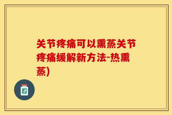 关节疼痛可以熏蒸关节疼痛缓解新方法-热熏蒸)