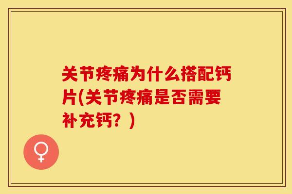 关节疼痛为什么搭配钙片(关节疼痛是否需要补充钙？)