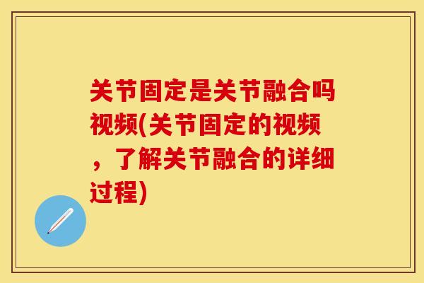关节固定是关节融合吗视频(关节固定的视频，了解关节融合的详细过程)