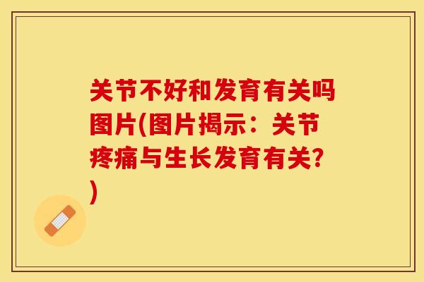 关节不好和发育有关吗图片(图片揭示：关节疼痛与生长发育有关？)
