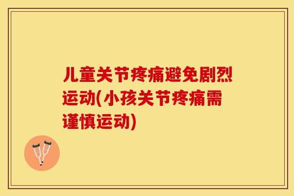 儿童关节疼痛避免剧烈运动(小孩关节疼痛需谨慎运动)