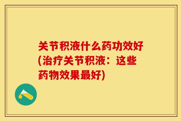 关节积液什么药功效好(治疗关节积液：这些药物效果最好)