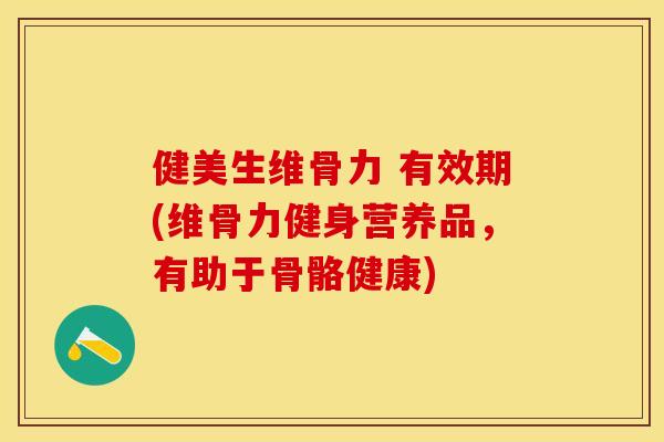 健美生维骨力 有效期(维骨力健身营养品，有助于骨骼健康)-第1张图片-关节保镖