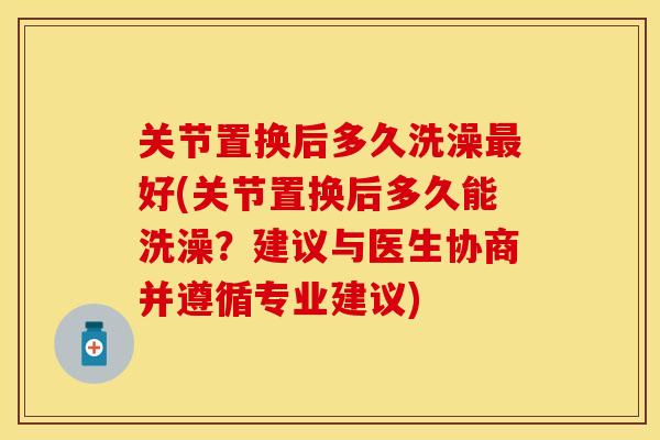 关节置换后多久洗澡最好(关节置换后多久能洗澡？建议与医生协商并遵循专业建议)