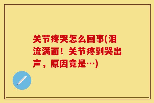 关节疼哭怎么回事(泪流满面！关节疼到哭出声，原因竟是…)