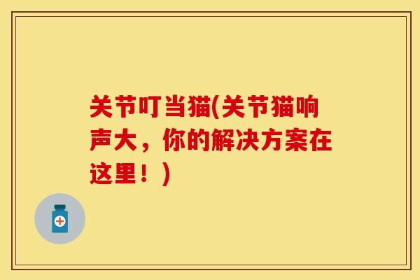 关节叮当猫(关节猫响声大,你的解决方案在这里!)-第1张图片-关节保镖 关节叮当猫(关节猫响声大,你的解决方案在这里!)-第1张图片-关节保镖
