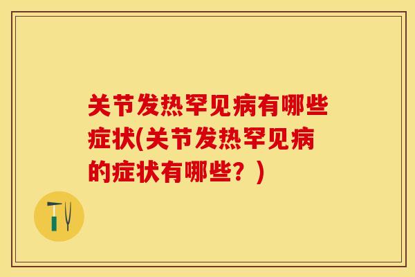 关节发热罕见病有哪些症状(关节发热罕见病的症状有哪些？)