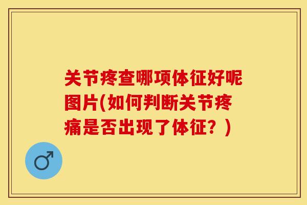 关节疼查哪项体征好呢图片(如何判断关节疼痛是否出现了体征？)