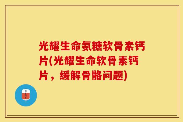 光耀生命氨糖软骨素钙片(光耀生命软骨素钙片，缓解骨骼问题)