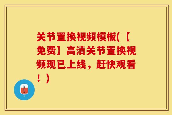 关节置换视频模板(【免费】高清关节置换视频现已上线，赶快观看！)