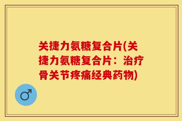 关捷力氨糖复合片(关捷力氨糖复合片：治疗骨关节疼痛经典药物)