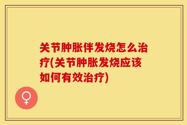 关节肿胀伴发烧怎么治疗(关节肿胀发烧应该如何有效治疗)