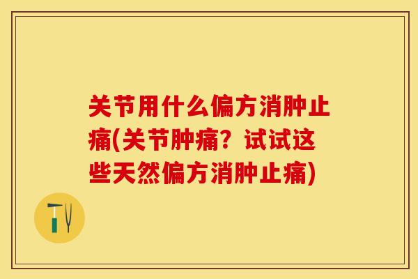 关节用什么偏方消肿止痛(关节肿痛？试试这些天然偏方消肿止痛)