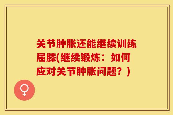 关节肿胀还能继续训练屈膝(继续锻炼：如何应对关节肿胀问题？)