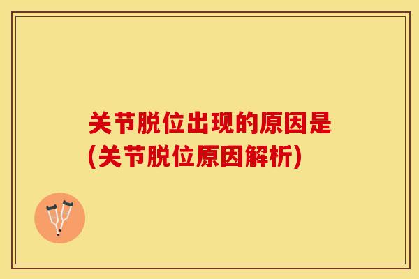 关节脱位出现的原因是(关节脱位原因解析)