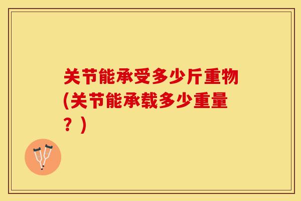 关节能承受多少斤重物(关节能承载多少重量？)