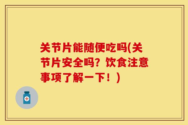 关节片能随便吃吗(关节片安全吗？饮食注意事项了解一下！)