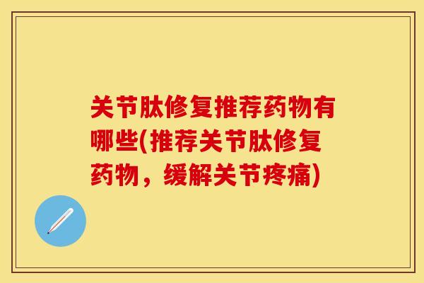 关节肽修复推荐药物有哪些(推荐关节肽修复药物，缓解关节疼痛)