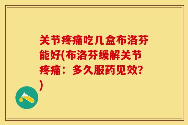 关节疼痛吃几盒布洛芬能好(布洛芬缓解关节疼痛：多久服药见效？)