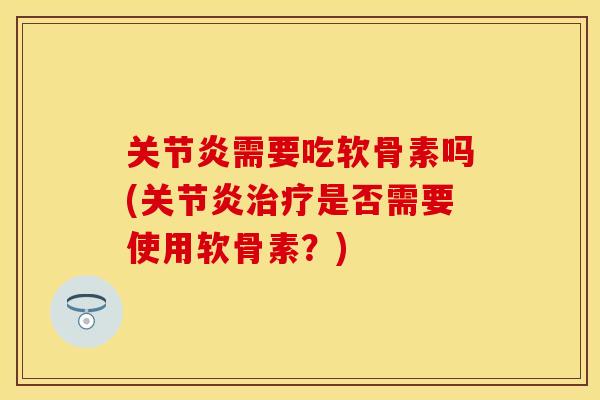 关节炎需要吃软骨素吗(关节炎治疗是否需要使用软骨素？)