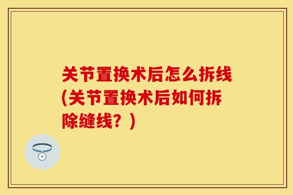 关节置换术后怎么拆线(关节置换术后如何拆除缝线？)