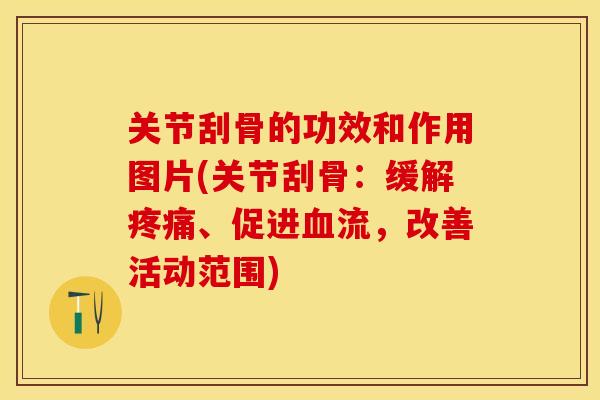 关节刮骨的功效和作用图片(关节刮骨：缓解疼痛、促进血流，改善活动范围)