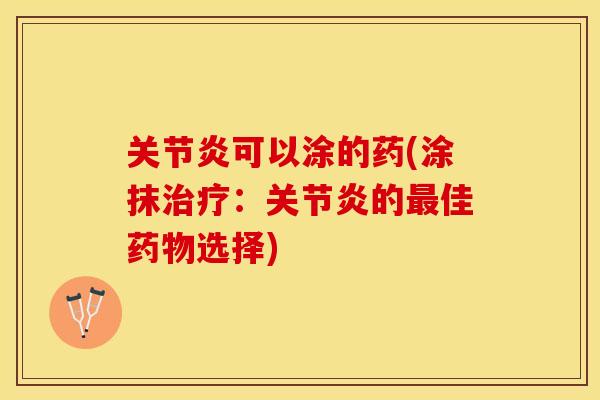 关节炎可以涂的药(涂抹治疗：关节炎的最佳药物选择)