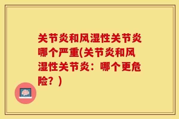 关节炎和风湿性关节炎哪个严重(关节炎和风湿性关节炎：哪个更危险？)