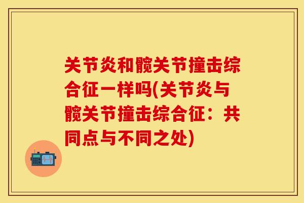 关节炎和髋关节撞击综合征一样吗(关节炎与髋关节撞击综合征：共同点与不同之处)