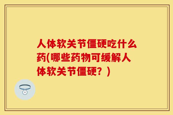 人体软关节僵硬吃什么药(哪些药物可缓解人体软关节僵硬？)