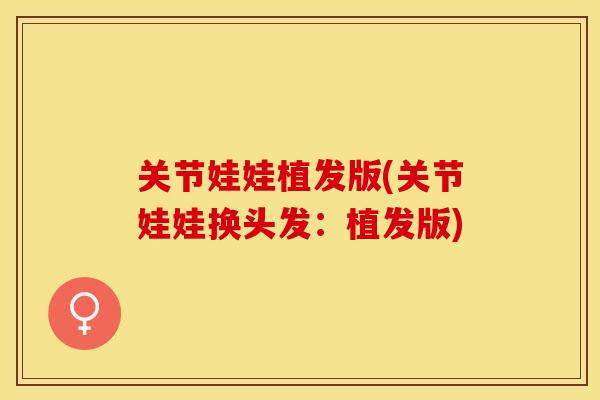 关节娃娃植发版(关节娃娃换头发：植发版)