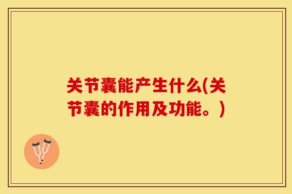 关节囊能产生什么(关节囊的作用及功能。)
