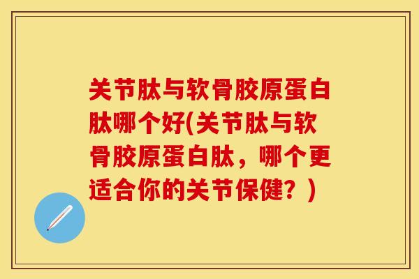 关节肽与软骨胶原蛋白肽哪个好(关节肽与软骨胶原蛋白肽，哪个更适合你的关节保健？)