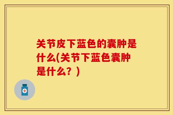关节皮下蓝色的囊肿是什么(关节下蓝色囊肿是什么？)