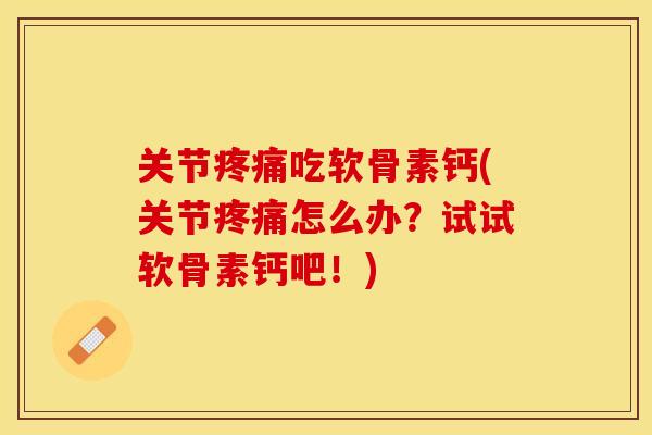 关节疼痛吃软骨素钙(关节疼痛怎么办？试试软骨素钙吧！)