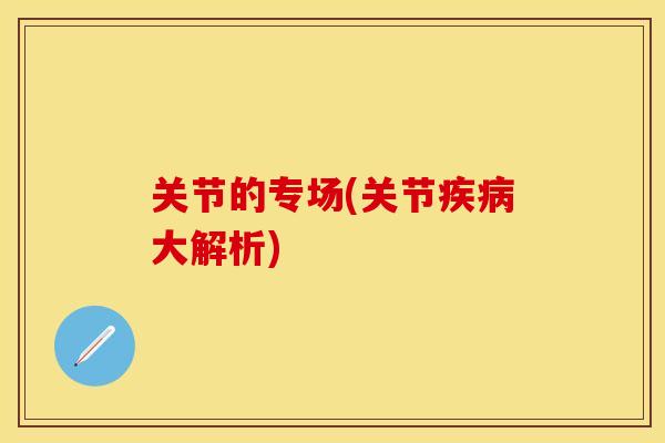 关节的专场(关节疾病大解析)