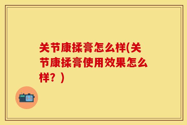 关节康揉膏怎么样(关节康揉膏使用效果怎么样？)