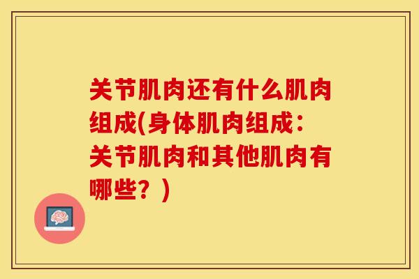 关节肌肉还有什么肌肉组成(身体肌肉组成：关节肌肉和其他肌肉有哪些？)
