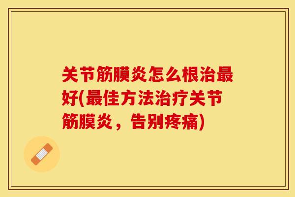 关节筋膜炎怎么根治最好(最佳方法治疗关节筋膜炎，告别疼痛)