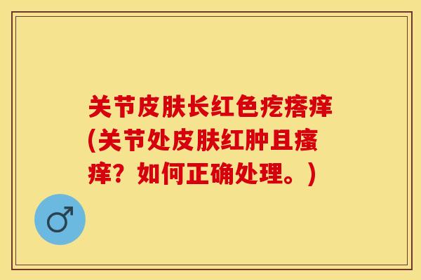 关节皮肤长红色疙瘩痒(关节处皮肤红肿且瘙痒？如何正确处理。)